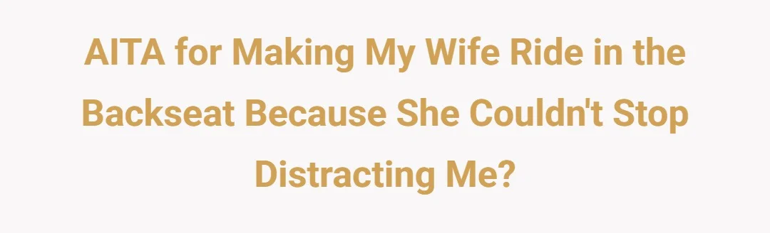 AITA For making my wife ride in the backseat because she couldn't stop distracting me?