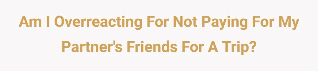 Am I Overreacting for not paying for my partner’s friends for a trip?