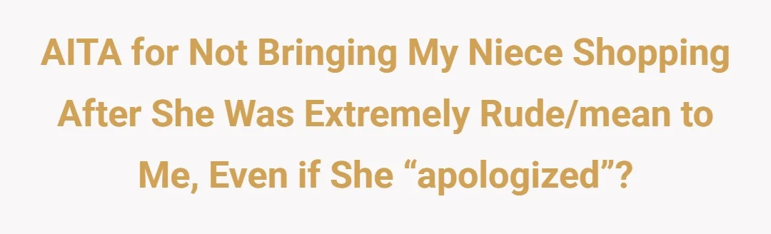 AITA for not bringing my niece shopping after she was extremely rude/mean to me, even if she “apologized”?