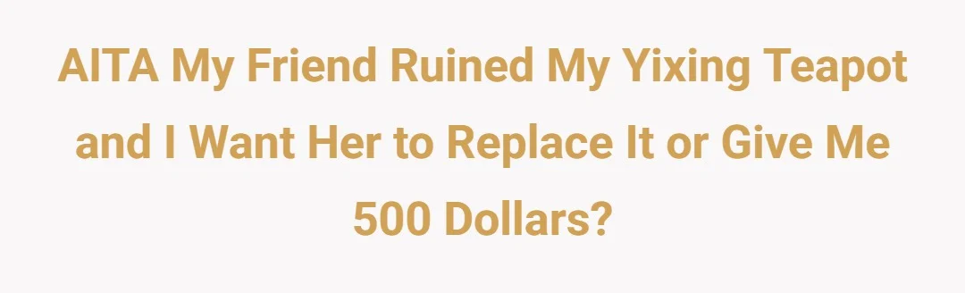 AITA my friend ruined my yixing teapot and I want her to replace it or give me 500 dollars.?