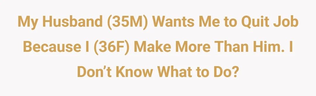 My husband(35M)wants me to quit job because I(36F)make more than him.I don’t know what to do?