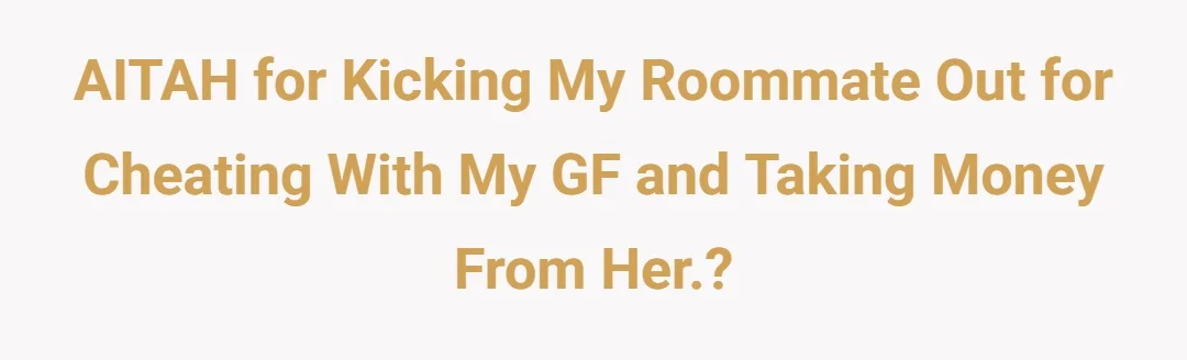 AITAH For kicking my roommate out for cheating with my GF and taking money from her.?