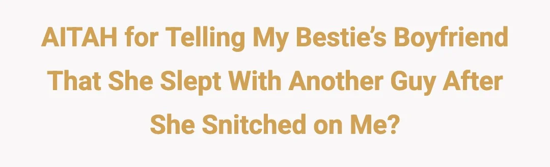 AITAH for telling my bestie’s boyfriend that she slept with another guy after she snitched on me?