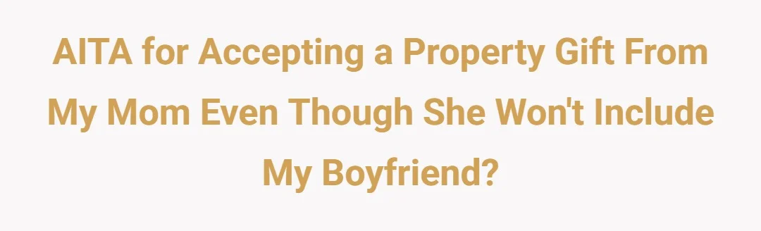 AITA for accepting a property gift from my mom even though she won't include my boyfriend?