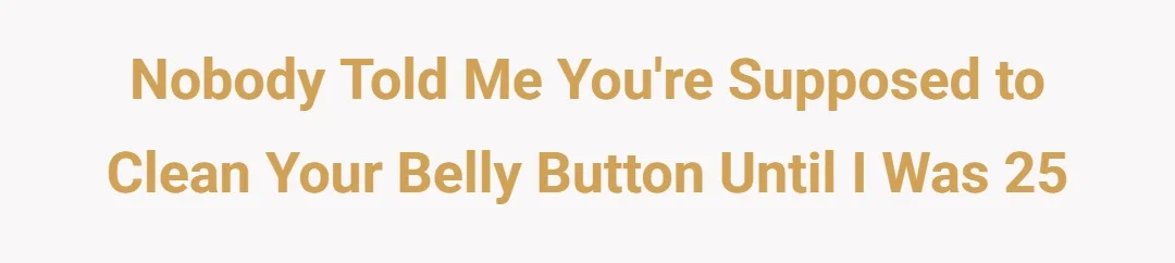 nobody told me you're supposed to clean your belly button until i was 25