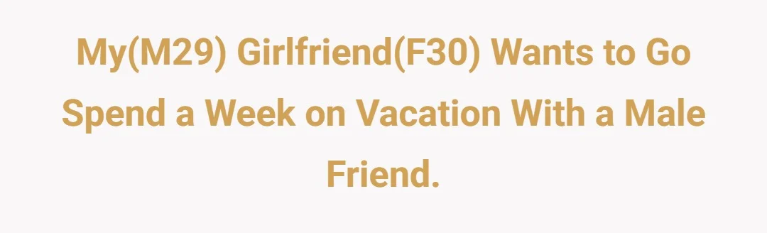 My(M29) girlfriend(F30) wants to go spend a week on vacation with a male friend.
