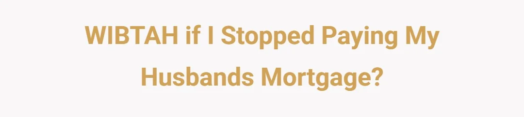 WIBTAH if I stopped paying my husbands mortgage?