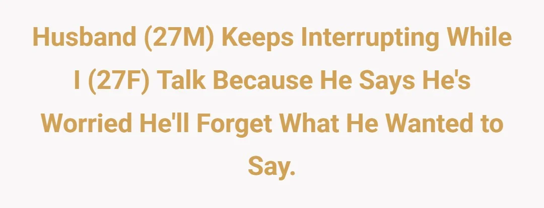 Husband (27M) Keeps interrupting while I (27F) talk because he says he's worried he'll forget what he wanted to say.