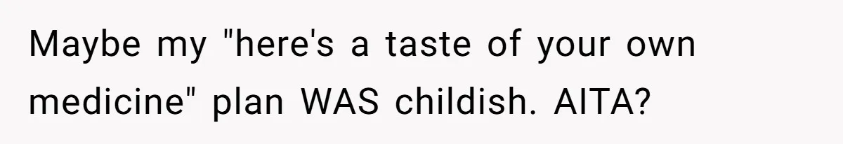 Maybe my "here's a taste of your own medicine" plan WAS childish. AITA?