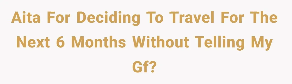 AITA for Deciding to Travel for the Next 6 Months Without Telling My Gf?