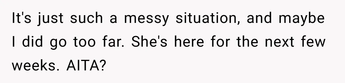 It's just such a messy situation, and maybe I did go too far. She's here for the next few weeks. AITA?