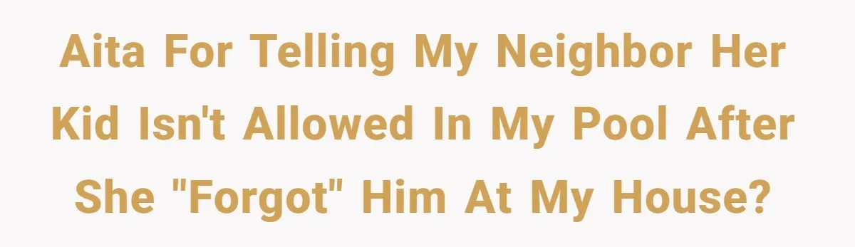 AITA for telling my neighbor her kid isn't allowed in my pool after she "forgot" him at my house?