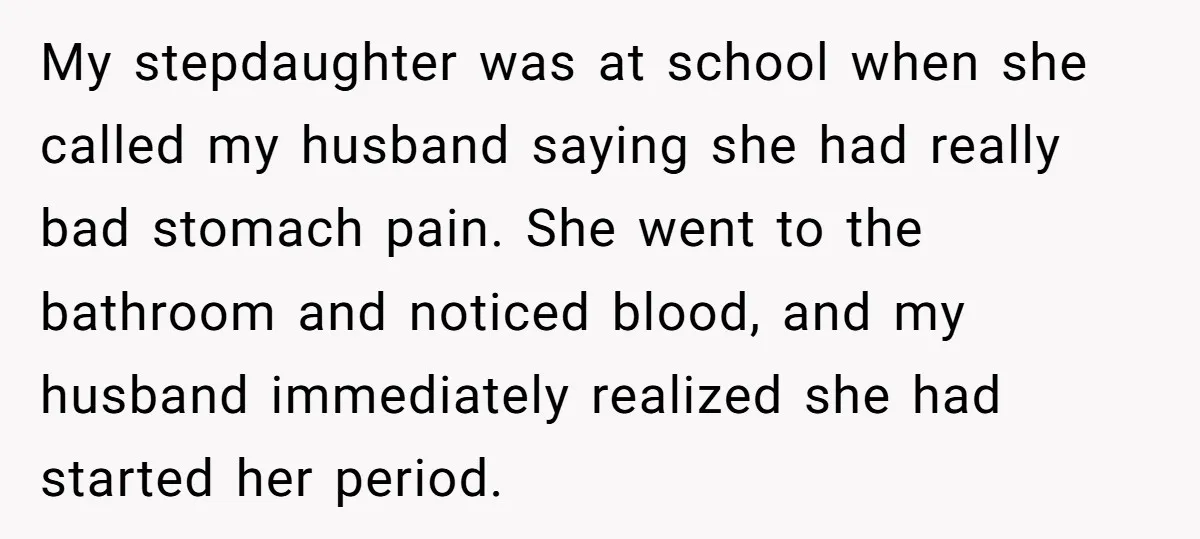 My stepdaughter was at school when she called my husband saying she had really bad stomach pain. She went to the bathroom and noticed blood, and my husband immediately realized...