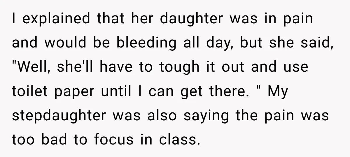 I explained that her daughter was in pain and would be bleeding all day, but she said, "Well, she'll have to tough it out and use toilet paper until I...