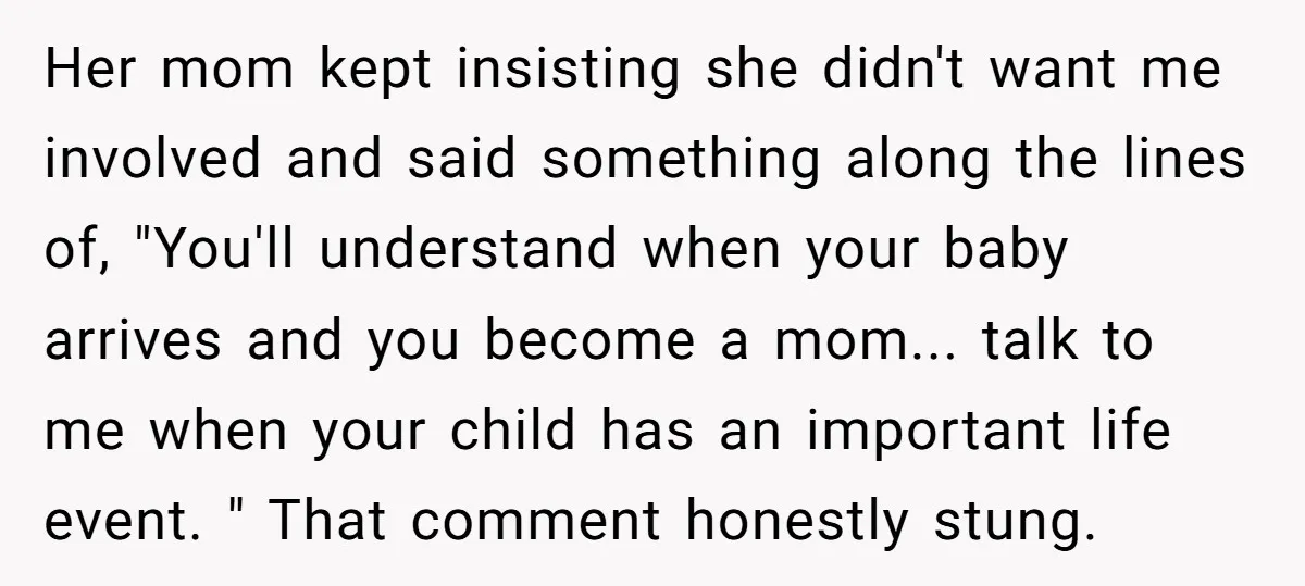 Her mom kept insisting she didn't want me involved and said something along the lines of, "You'll understand when your baby arrives and you become a mom... talk to me...