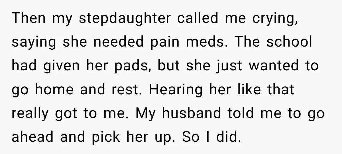 Then my stepdaughter called me crying, saying she needed pain meds. The school had given her pads, but she just wanted to go home and rest. Hearing her like that...