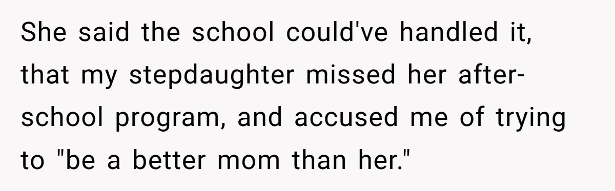 She said the school could've handled it, that my stepdaughter missed her after-school program, and accused me of trying to "be a better mom than her."