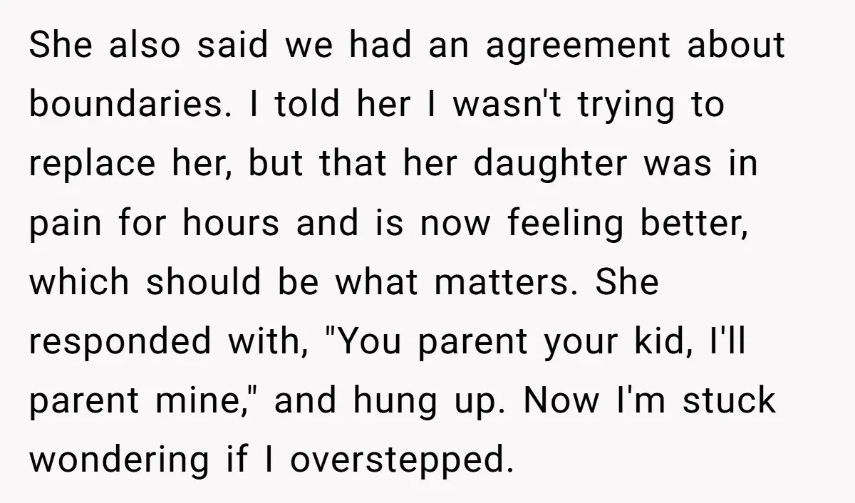 She also said we had an agreement about boundaries. I told her I wasn't trying to replace her, but that her daughter was in pain for hours and is now...