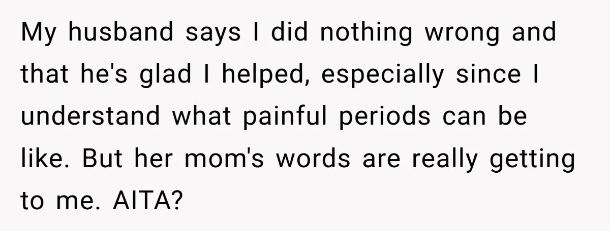 My husband says I did nothing wrong and that he's glad I helped, especially since I understand what painful periods can be like. But her mom's words are really getting...