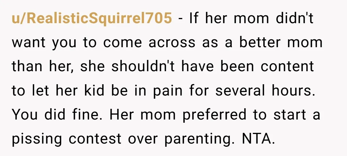 u/RealisticSquirrel705 - If her mom didn't want you to come across as a better mom than her, she shouldn't have been content to let her kid be in pain for...