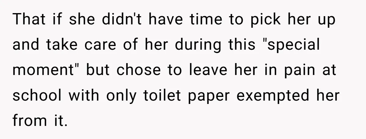 That if she didn't have time to pick her up and take care of her during this "special moment" but chose to leave her in pain at school with only...