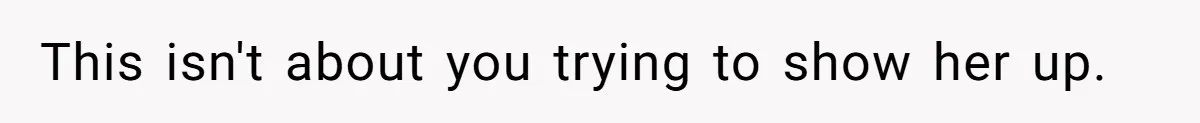 This isn't about you trying to show her up.