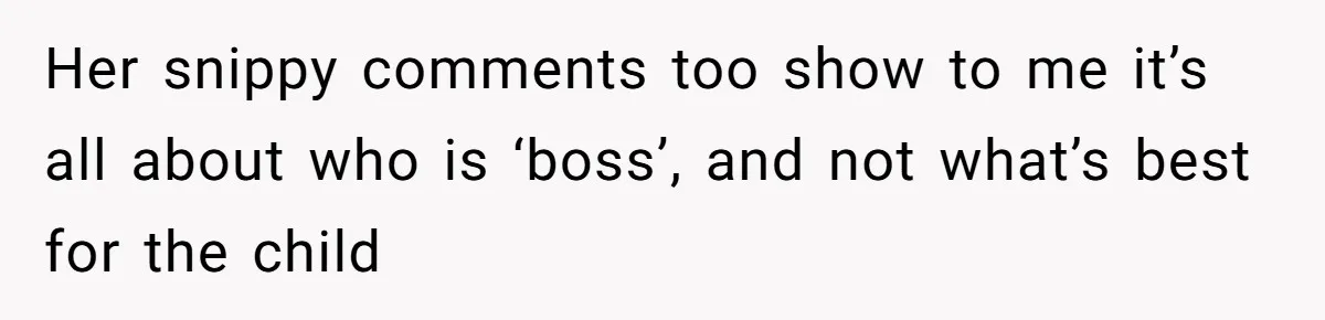 Her snippy comments too show to me it’s all about who is ‘boss’, and not what’s best for the child