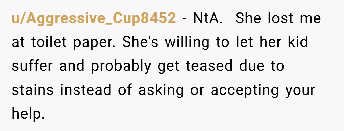u/Aggressive_Cup8452 - NtA.  She lost me at toilet paper. She's willing to let her kid suffer and probably get teased due to stains instead of asking or accepting your help.