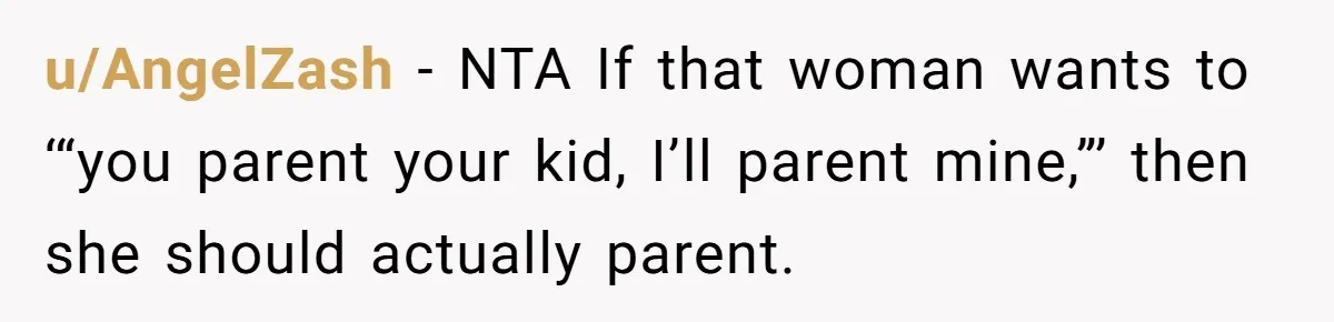 u/AngelZash - NTA If that woman wants to ‘“you parent your kid, I’ll parent mine,”’ then she should actually parent.