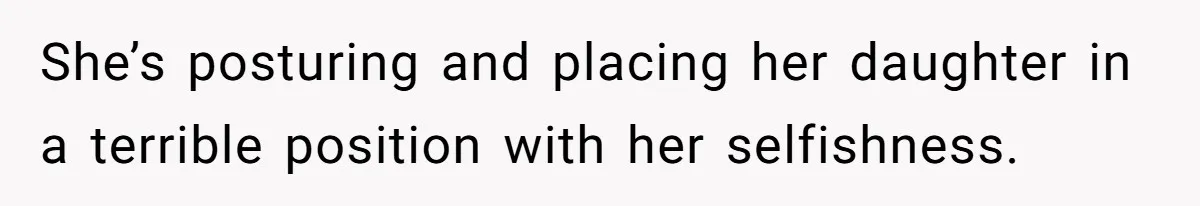 She’s posturing and placing her daughter in a terrible position with her selfishness.