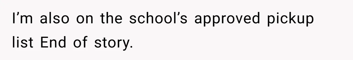 I’m also on the school’s approved pickup list End of story.