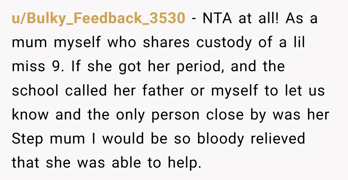 u/Bulky_Feedback_3530 - NTA at all! As a mum myself who shares custody of a lil miss 9. If she got her period, and the school called her father or myself...