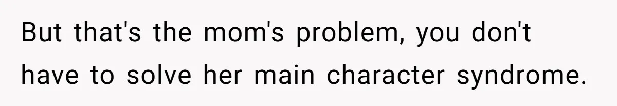 But that's the mom's problem, you don't have to solve her main character syndrome.