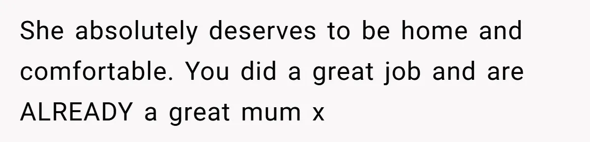 She absolutely deserves to be home and comfortable. You did a great job and are ALREADY a great mum x