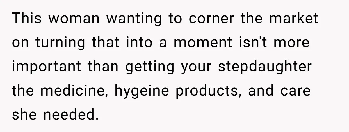 This woman wanting to corner the market on turning that into a moment isn't more important than getting your stepdaughter the medicine, hygeine products, and care she needed.