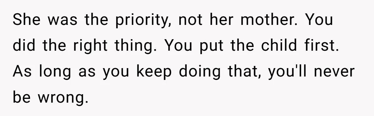 She was the priority, not her mother. You did the right thing. You put the child first. As long as you keep doing that, you'll never be wrong.