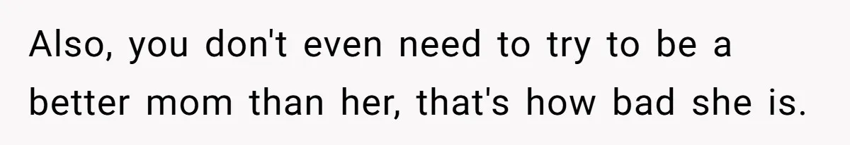 Also, you don't even need to try to be a better mom than her, that's how bad she is.