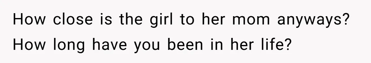 How close is the girl to her mom anyways? How long have you been in her life?