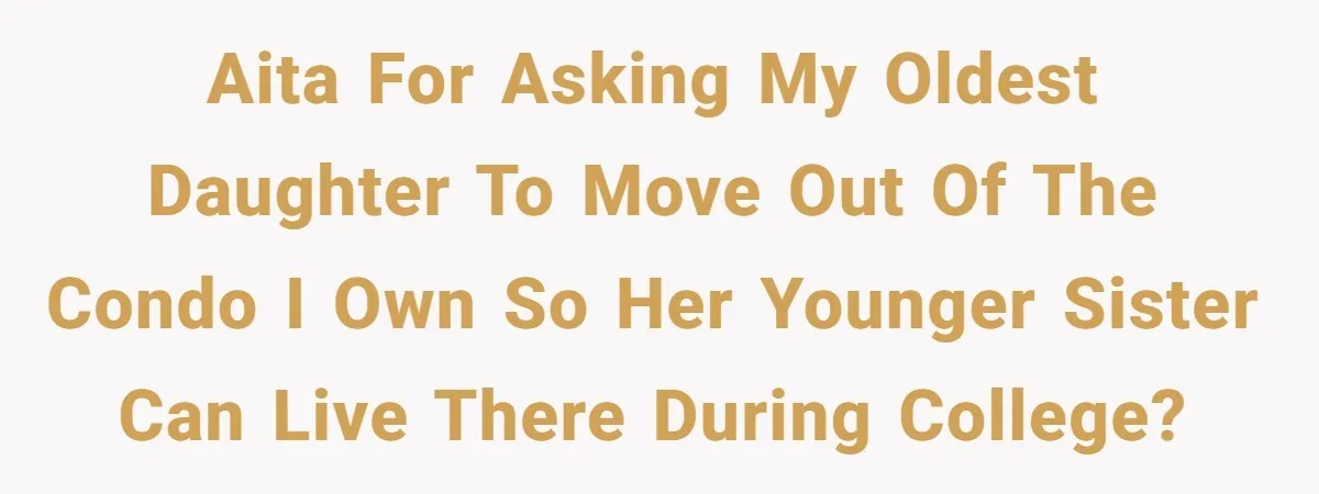 AITA for Asking My Oldest Daughter to Move Out of the Condo I Own so Her Younger Sister Can Live There During College?
