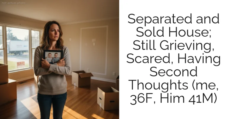 Separated and Sold House; Still Grieving, Scared, Having Second Thoughts (me, 36F, Him 41M)