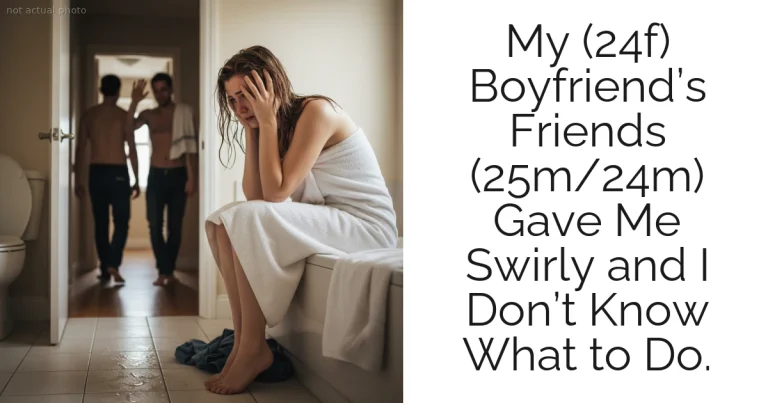 My (24f) Boyfriend’s Friends (25m/24m) Gave Me Swirly and I Don’t Know What to Do.