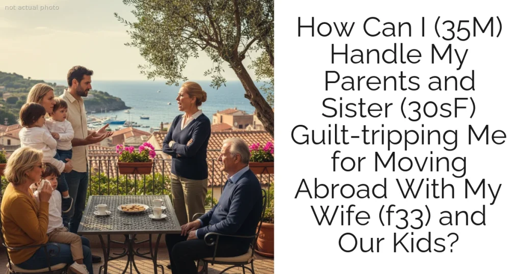 How Can I (35M) Handle My Parents and Sister (30sF) Guilt-tripping Me for Moving Abroad With My Wife (f33) and Our Kids?