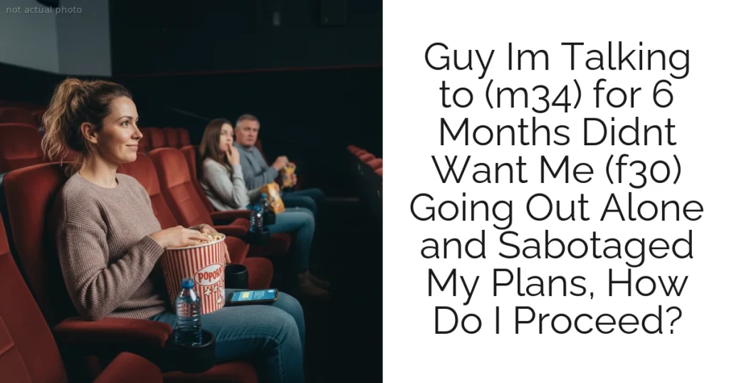 Guy Im Talking to (m34) for 6 Months Didnt Want Me (f30) Going Out Alone and Sabotaged My Plans, How Do I Proceed?