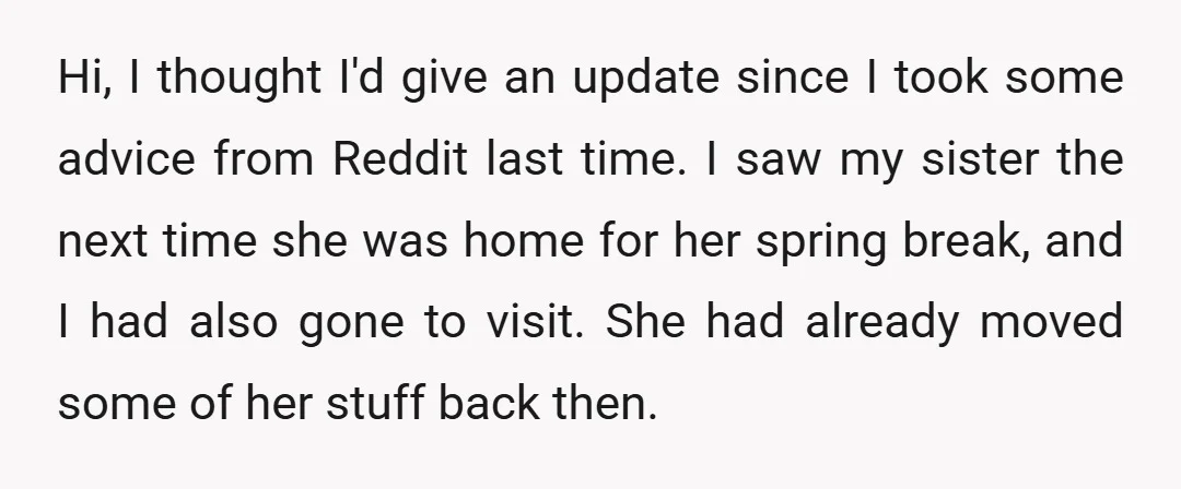 Hi, I thought I'd give an update since I took some advice from Reddit last time. I saw my sister the next time she was home for her spring break,...