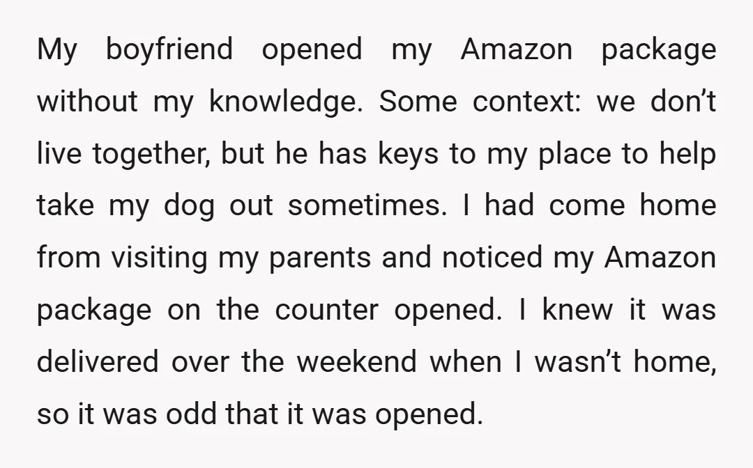 My boyfriend opened my Amazon package without my knowledge. Some context: we don’t live together, but he has keys to my place to help take my dog out sometimes. I...