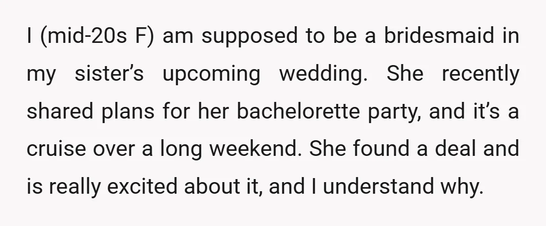 I (mid-20s F) am supposed to be a bridesmaid in my sister’s upcoming wedding. She recently shared plans for her bachelorette party, and it’s a cruise over a long weekend....