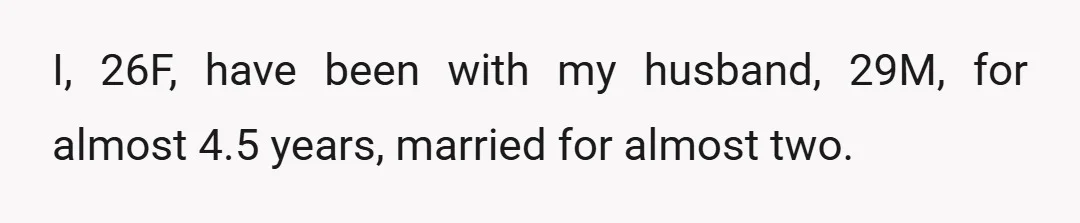 I, 26F, have been with my husband, 29M, for almost 4.5 years, married for almost two.