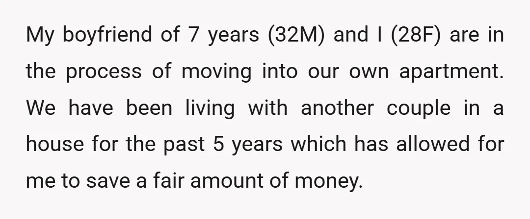 My boyfriend of 7 years (32M) and I (28F) are in the process of moving into our own apartment. We have been living with another couple in a house for...