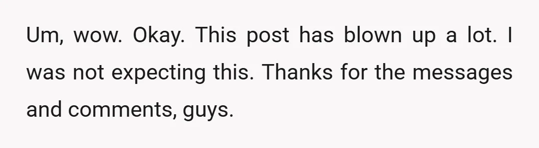 Um, wow. Okay. This post has blown up a lot. I was not expecting this. Thanks for the messages and comments, guys.