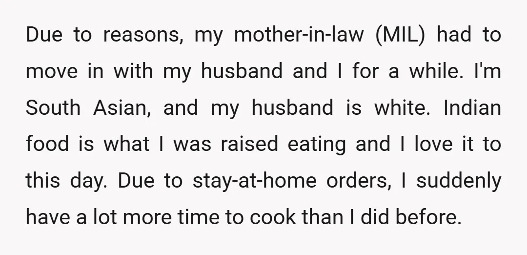 Due to reasons, my mother-in-law (MIL) had to move in with my husband and I for a while. I'm South Asian, and my husband is white. Indian food is what...